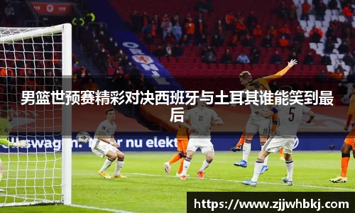 男篮世预赛精彩对决西班牙与土耳其谁能笑到最后