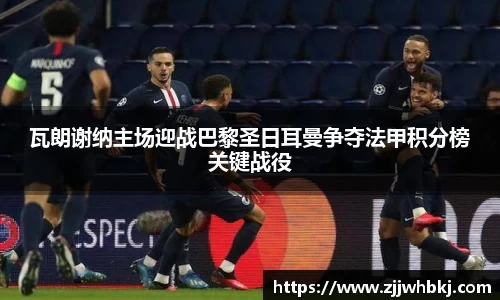 瓦朗谢纳主场迎战巴黎圣日耳曼争夺法甲积分榜关键战役
