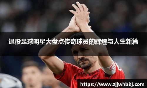 退役足球明星大盘点传奇球员的辉煌与人生新篇
