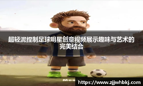 超轻泥捏制足球明星创意视频展示趣味与艺术的完美结合