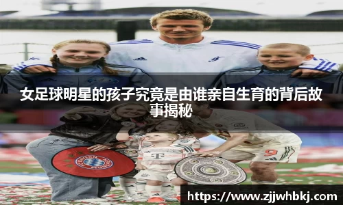 女足球明星的孩子究竟是由谁亲自生育的背后故事揭秘